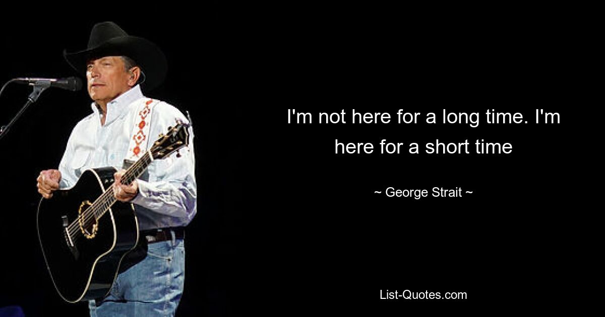 I'm not here for a long time. I'm here for a short time — © George Strait