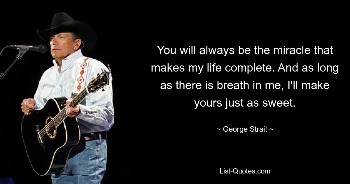 You will always be the miracle that makes my life complete. And as long as there is breath in me, I'll make yours just as sweet. — © George Strait