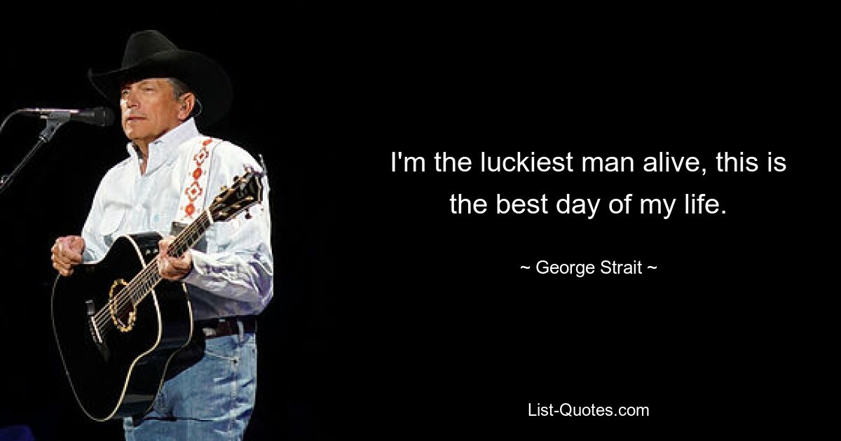 I'm the luckiest man alive, this is the best day of my life. — © George Strait