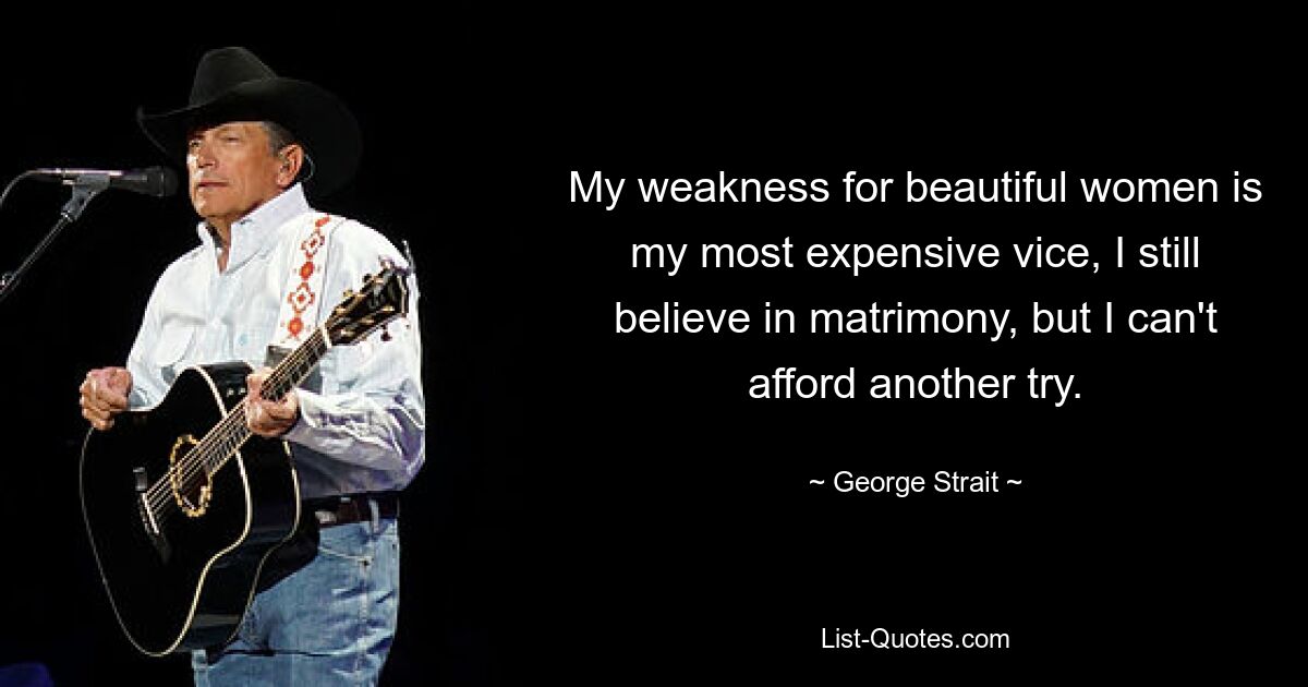 My weakness for beautiful women is my most expensive vice, I still believe in matrimony, but I can't afford another try. — © George Strait