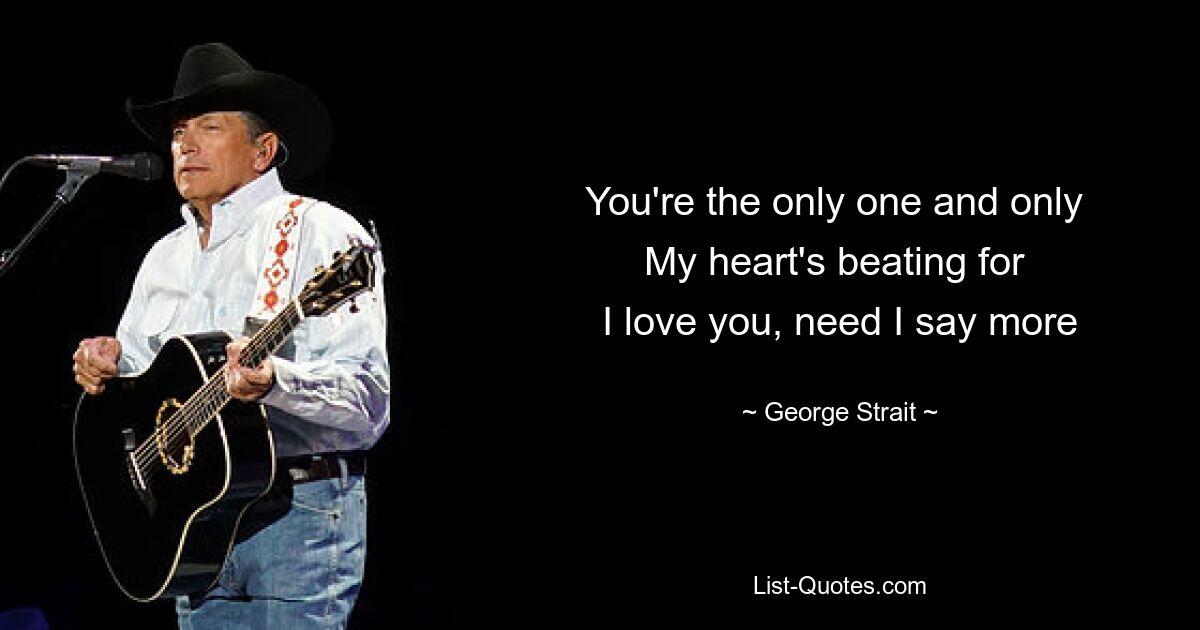 You're the only one and only 
My heart's beating for 
I love you, need I say more — © George Strait