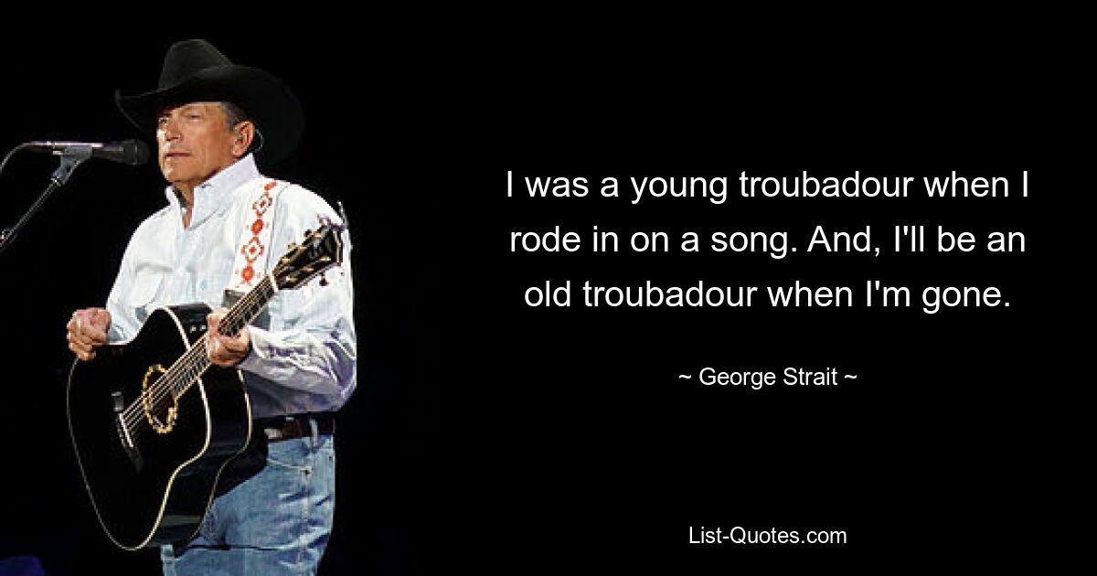 I was a young troubadour when I rode in on a song. And, I'll be an old troubadour when I'm gone. — © George Strait