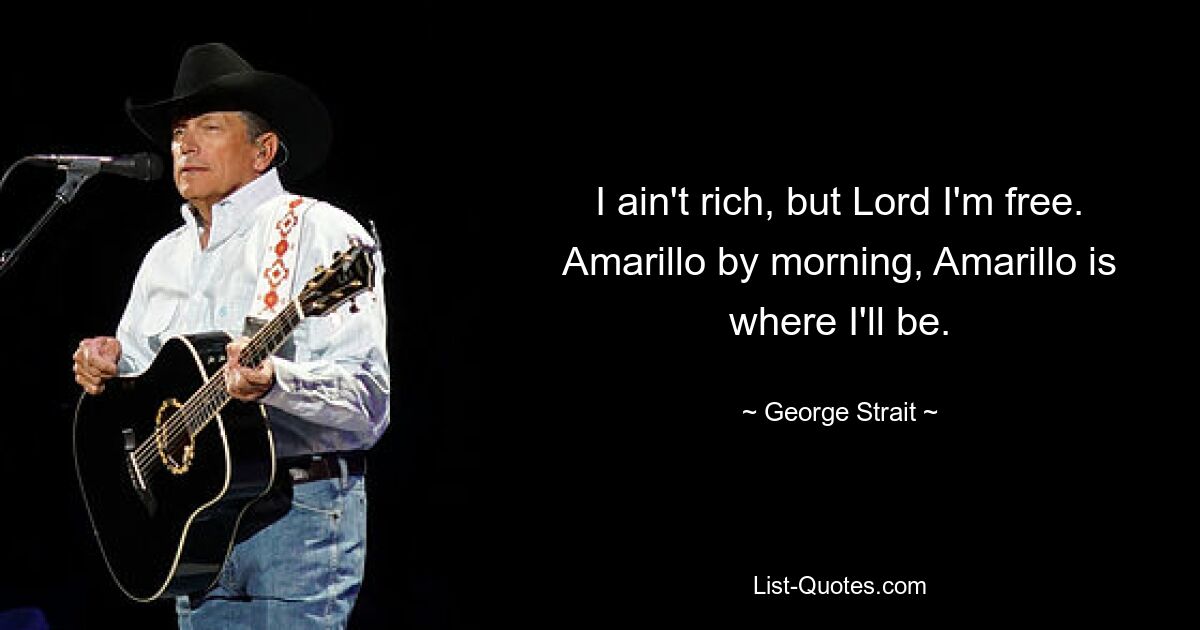 I ain't rich, but Lord I'm free. Amarillo by morning, Amarillo is where I'll be. — © George Strait