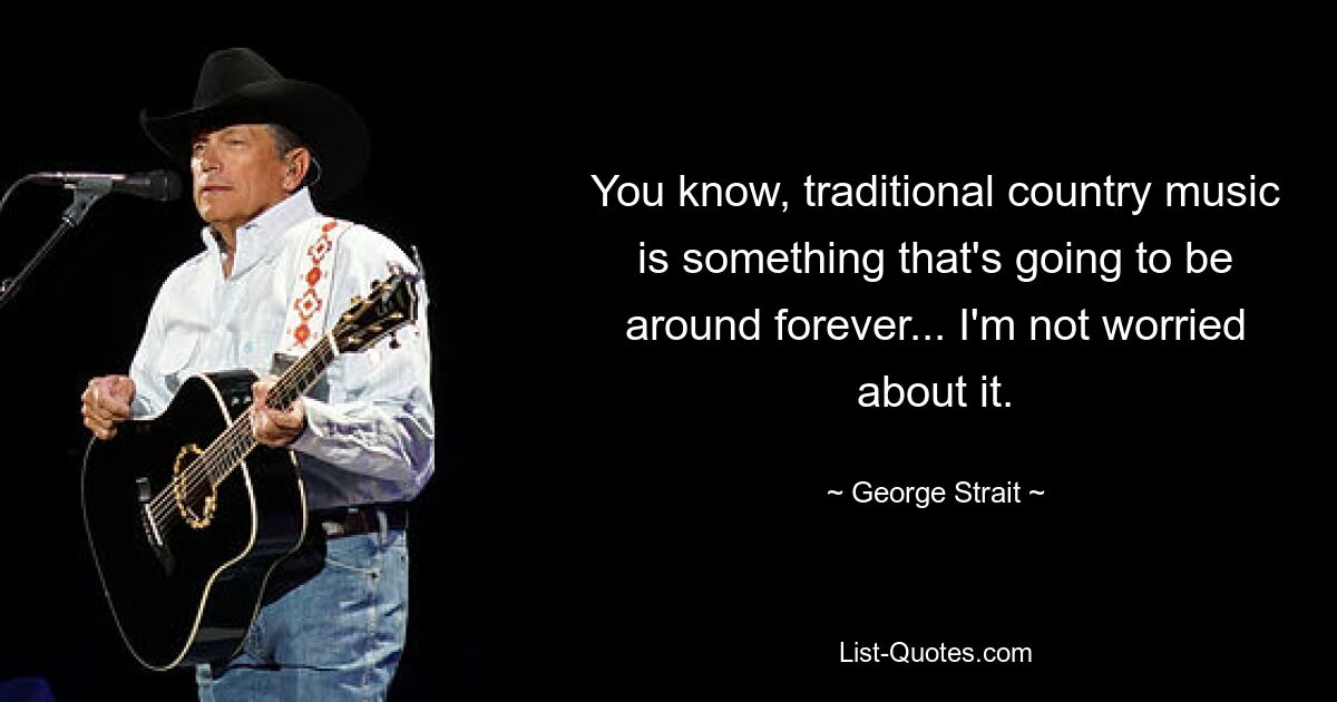 You know, traditional country music is something that's going to be around forever... I'm not worried about it. — © George Strait