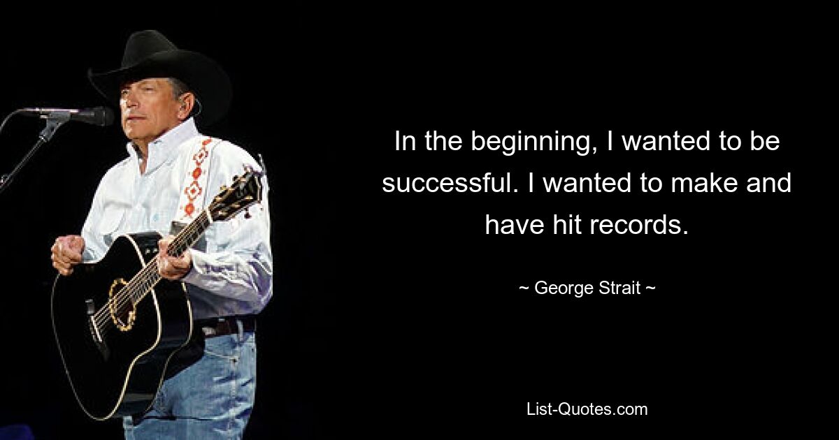 In the beginning, I wanted to be successful. I wanted to make and have hit records. — © George Strait