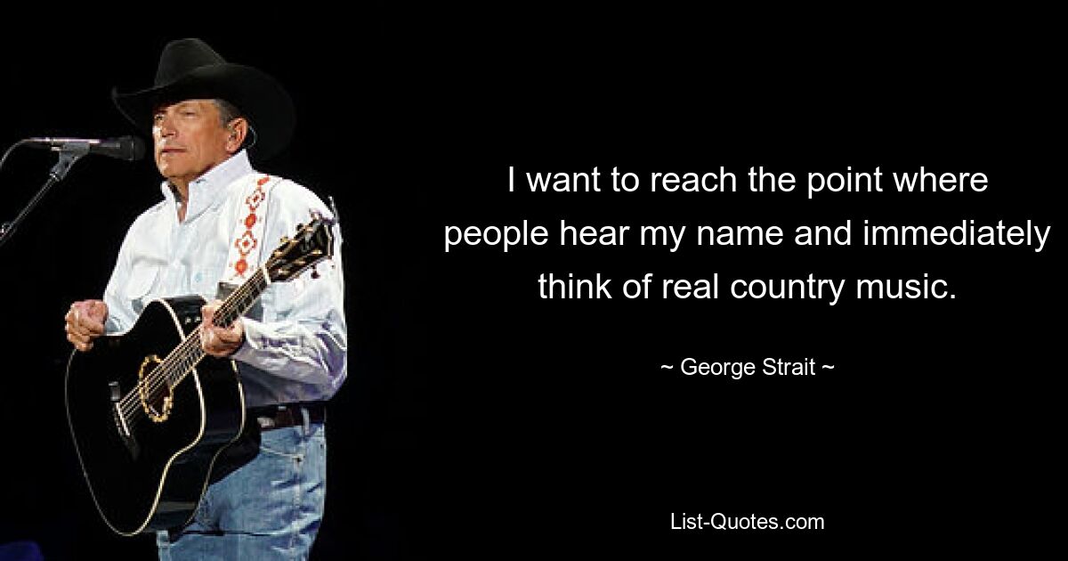 I want to reach the point where people hear my name and immediately think of real country music. — © George Strait