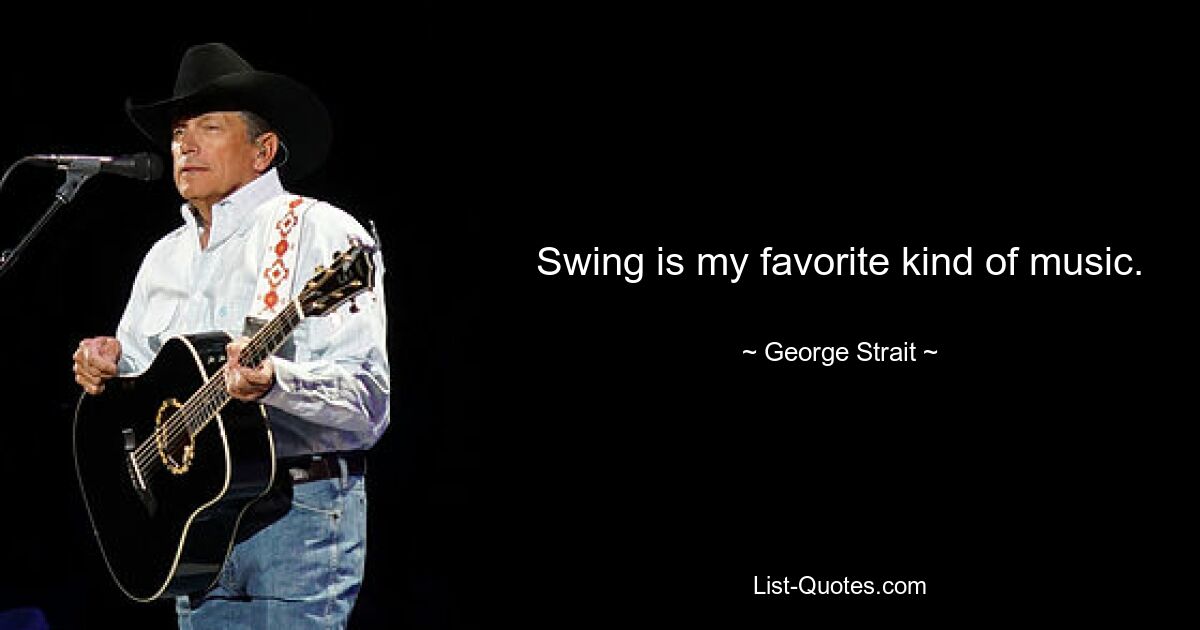 Swing is my favorite kind of music. — © George Strait