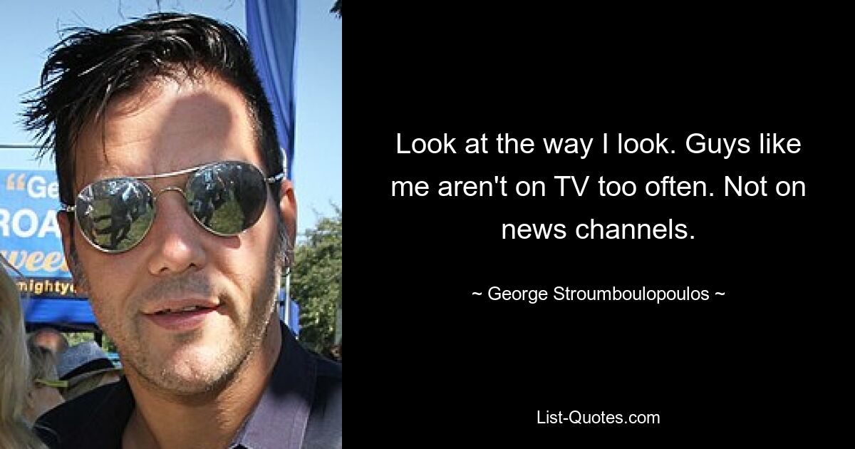 Look at the way I look. Guys like me aren't on TV too often. Not on news channels. — © George Stroumboulopoulos