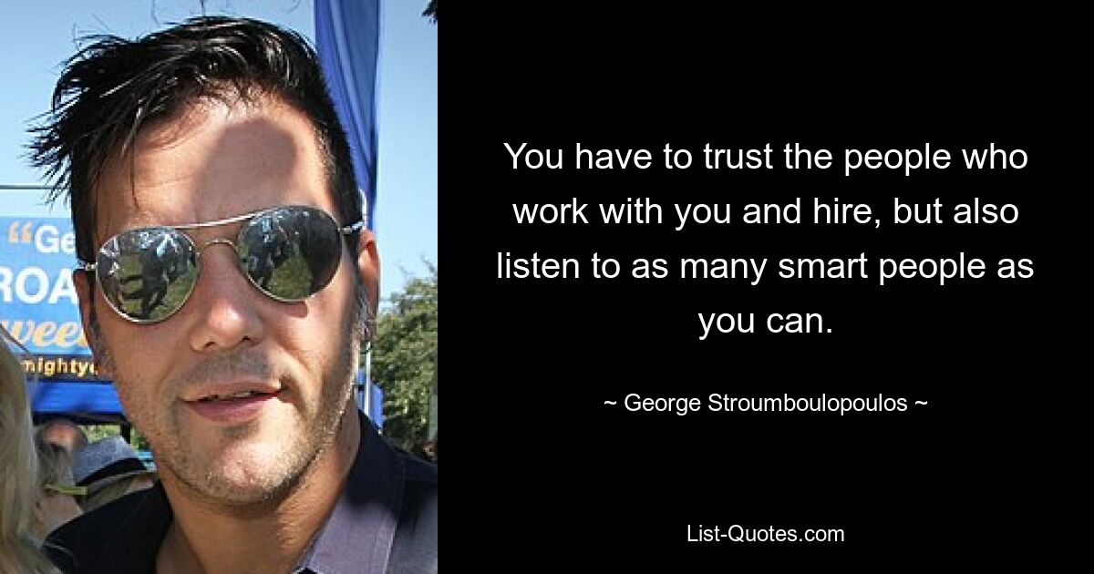 You have to trust the people who work with you and hire, but also listen to as many smart people as you can. — © George Stroumboulopoulos