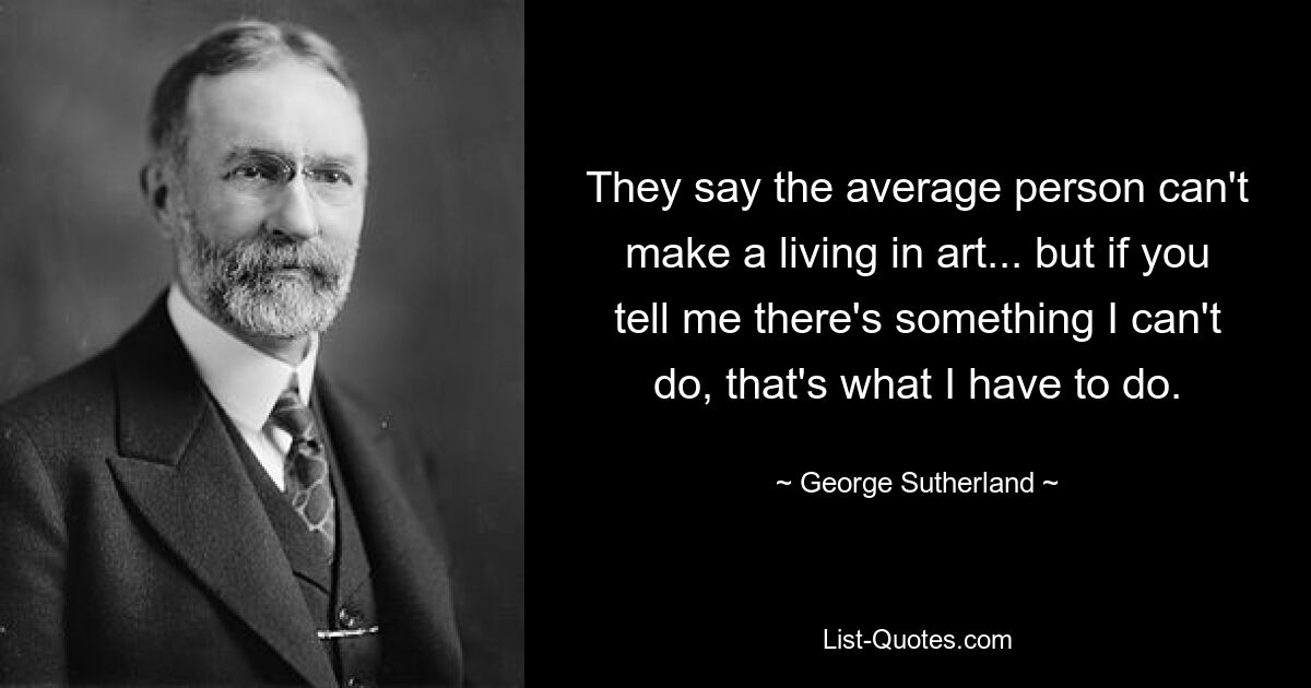 They say the average person can't make a living in art... but if you tell me there's something I can't do, that's what I have to do. — © George Sutherland