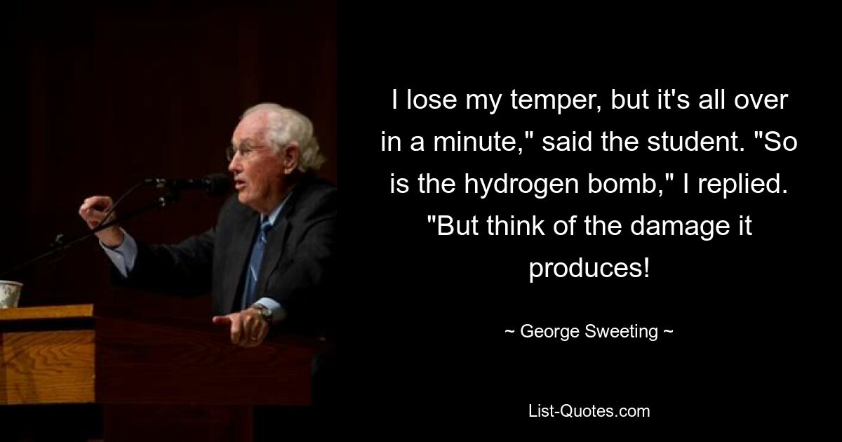 I lose my temper, but it's all over in a minute," said the student. "So is the hydrogen bomb," I replied. "But think of the damage it produces! — © George Sweeting