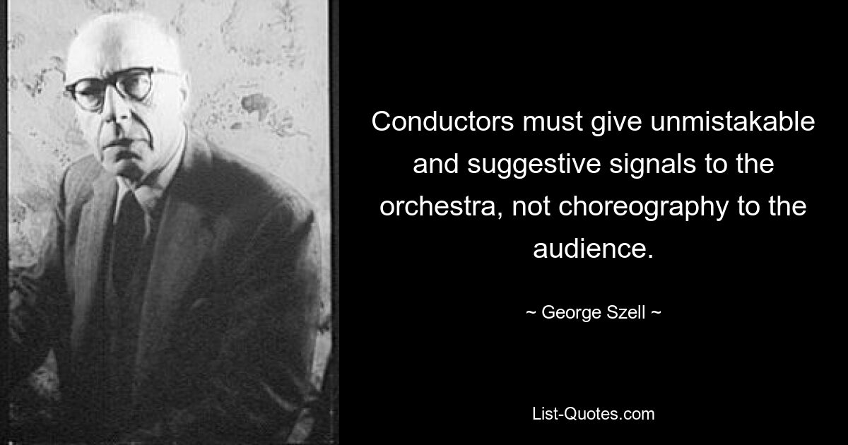 Conductors must give unmistakable and suggestive signals to the orchestra, not choreography to the audience. — © George Szell