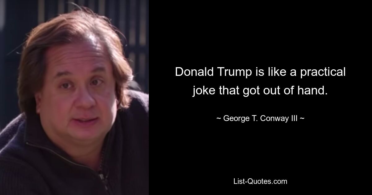 Donald Trump is like a practical joke that got out of hand. — © George T. Conway III