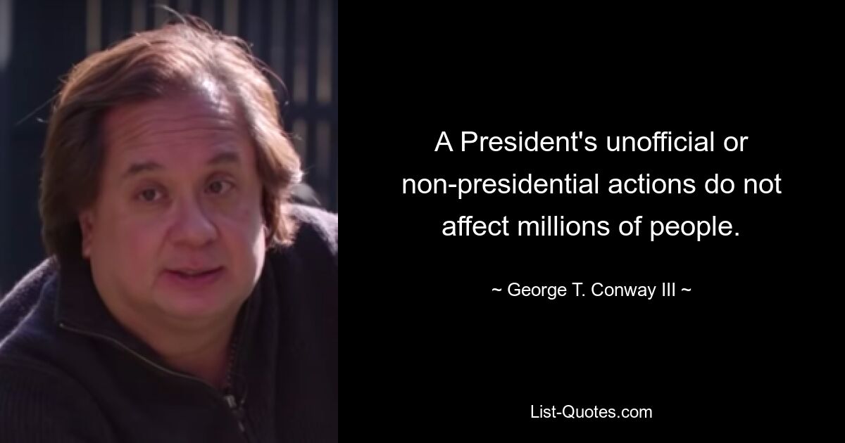 A President's unofficial or non-presidential actions do not affect millions of people. — © George T. Conway III