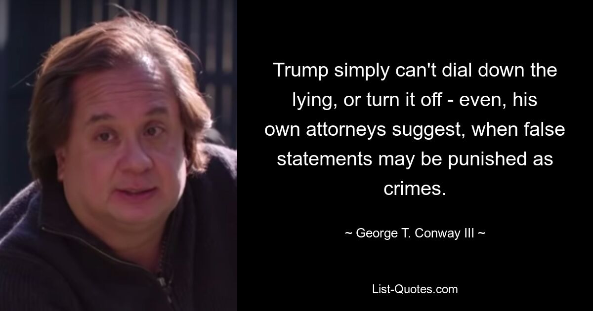 Trump simply can't dial down the lying, or turn it off - even, his own attorneys suggest, when false statements may be punished as crimes. — © George T. Conway III