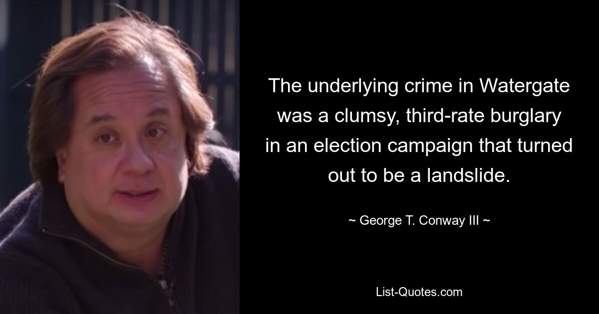 The underlying crime in Watergate was a clumsy, third-rate burglary in an election campaign that turned out to be a landslide. — © George T. Conway III