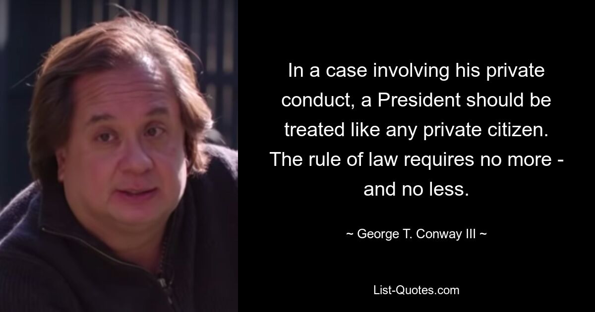 In a case involving his private conduct, a President should be treated like any private citizen. The rule of law requires no more - and no less. — © George T. Conway III