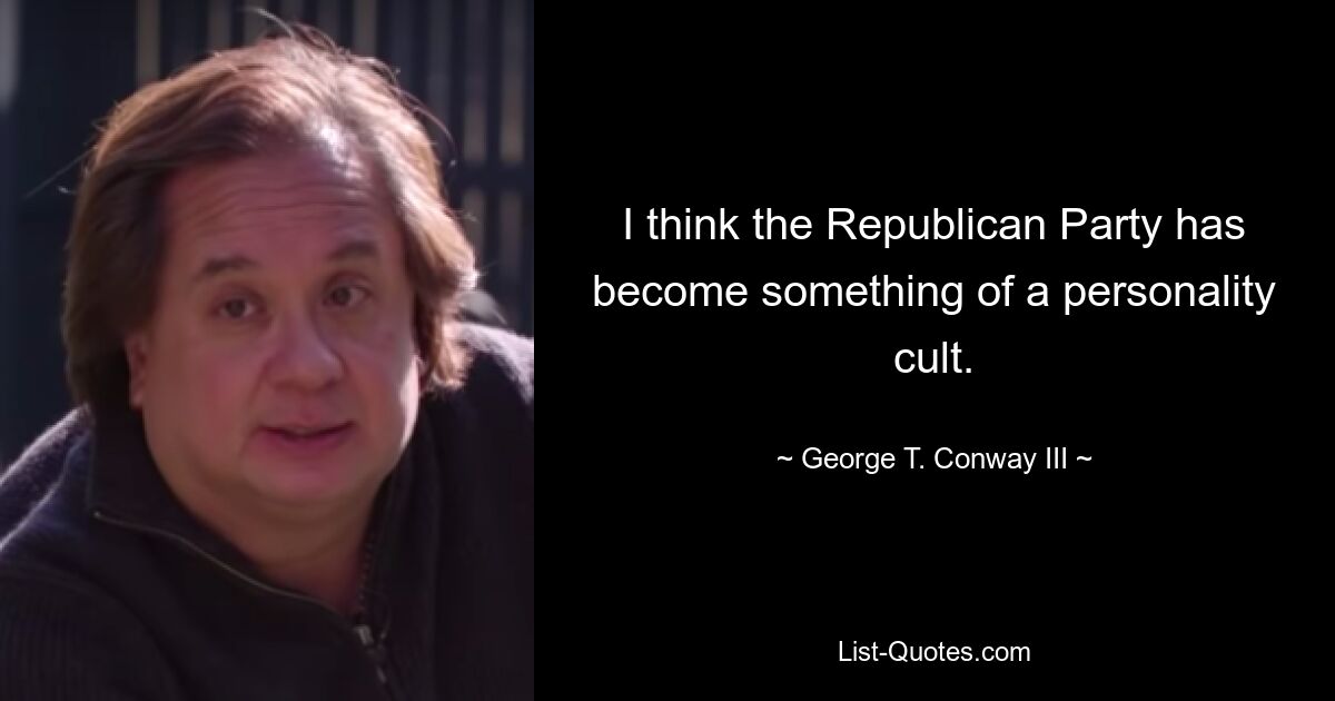 I think the Republican Party has become something of a personality cult. — © George T. Conway III