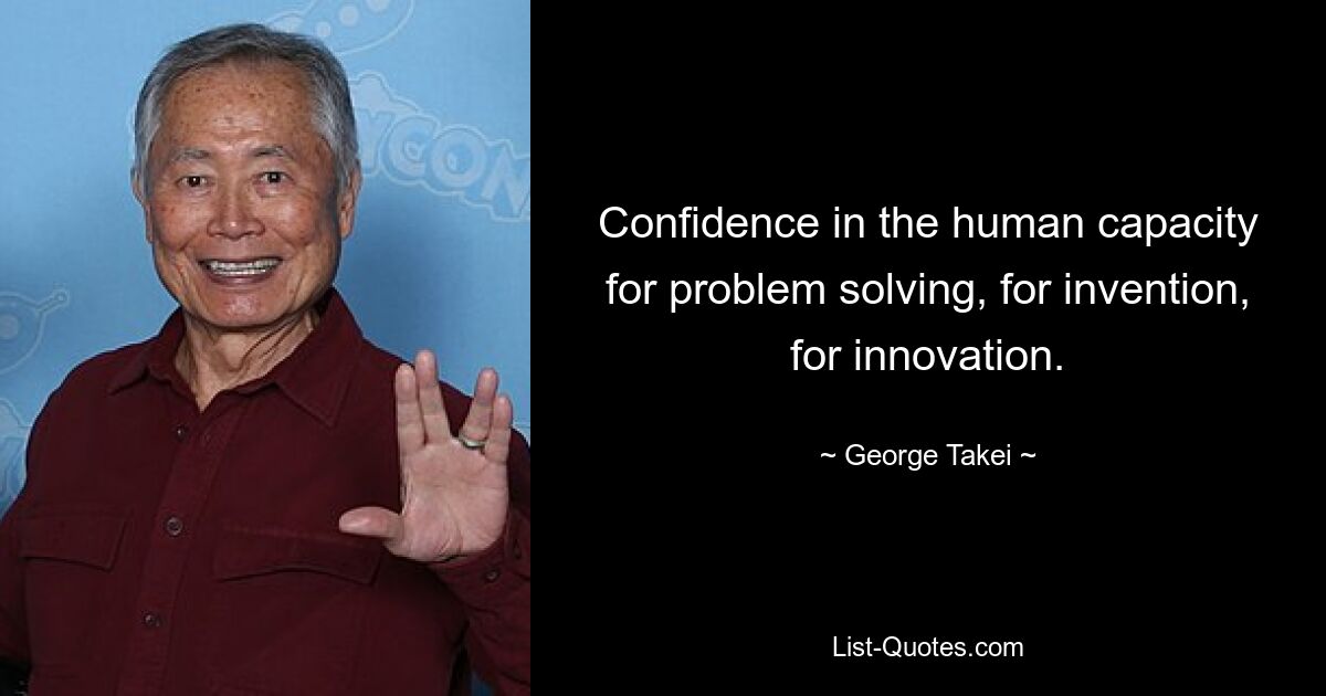 Confidence in the human capacity for problem solving, for invention, for innovation. — © George Takei