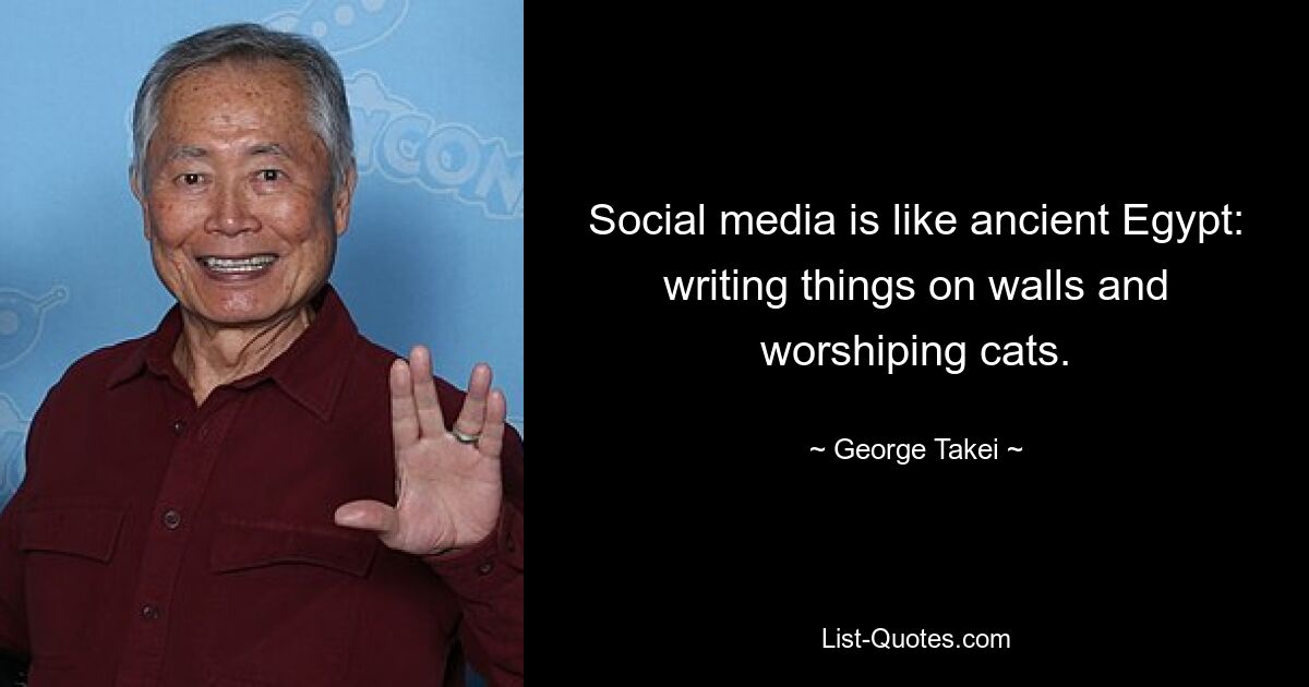 Social media is like ancient Egypt: writing things on walls and worshiping cats. — © George Takei