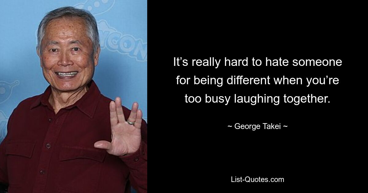 It’s really hard to hate someone for being different when you’re too busy laughing together. — © George Takei