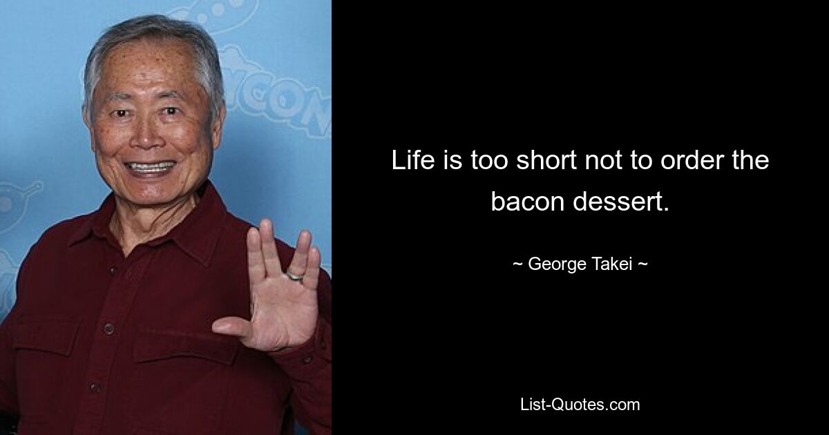 Life is too short not to order the bacon dessert. — © George Takei