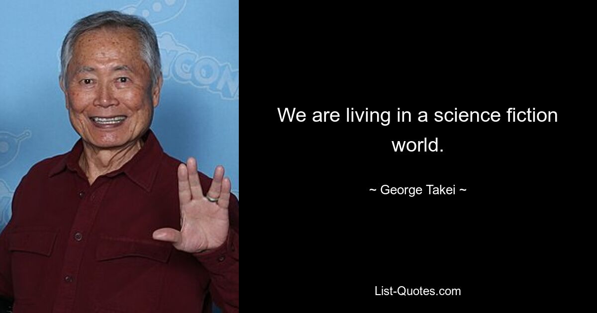 We are living in a science fiction world. — © George Takei