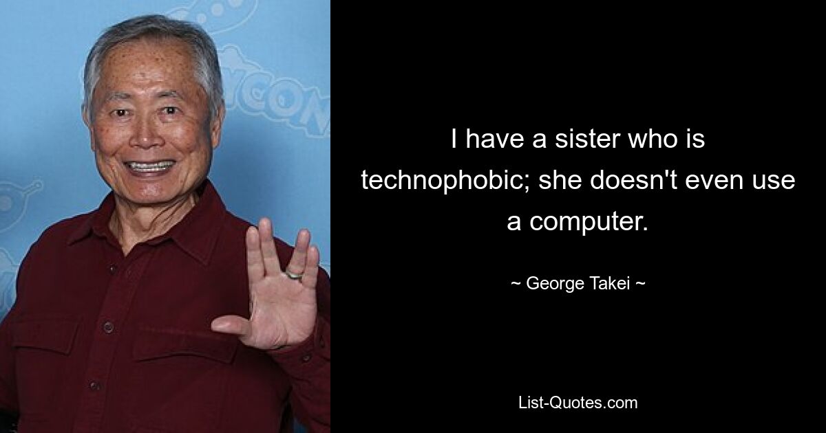 I have a sister who is technophobic; she doesn't even use a computer. — © George Takei