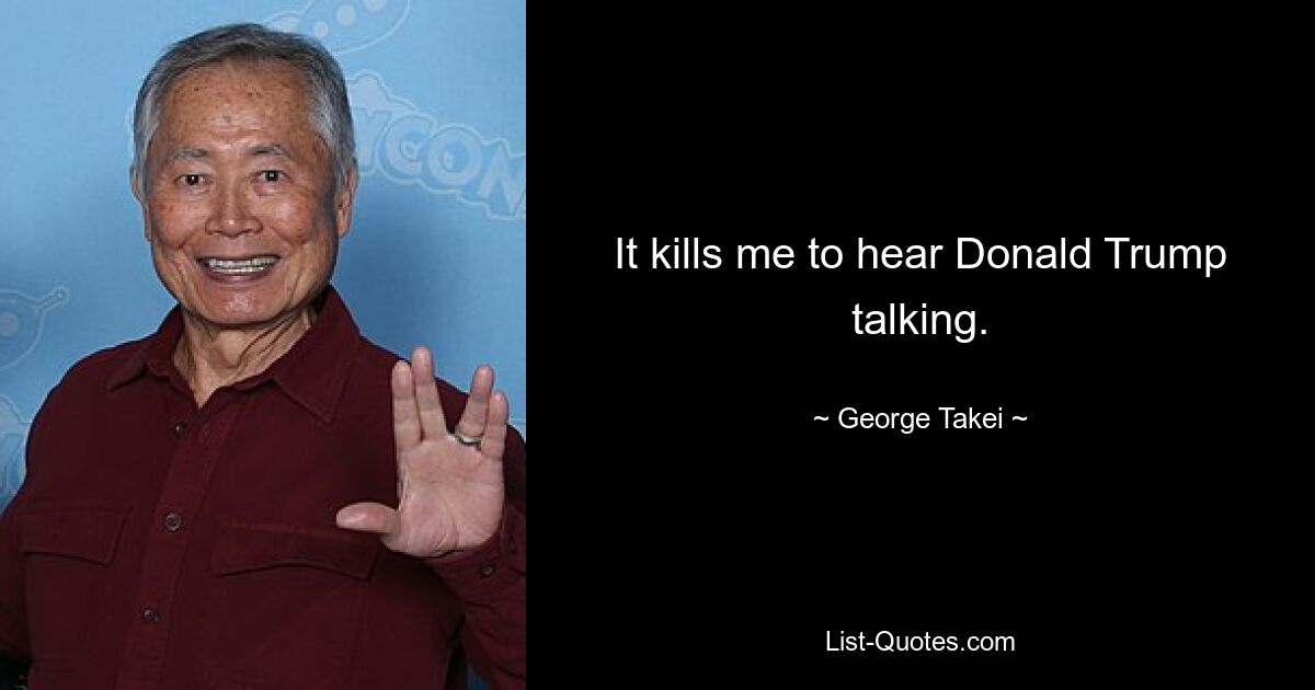 It kills me to hear Donald Trump talking. — © George Takei