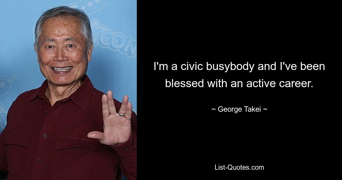 I'm a civic busybody and I've been blessed with an active career. — © George Takei