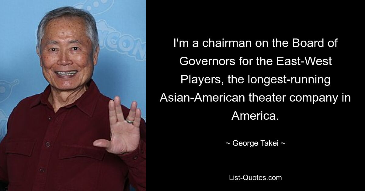 I'm a chairman on the Board of Governors for the East-West Players, the longest-running Asian-American theater company in America. — © George Takei