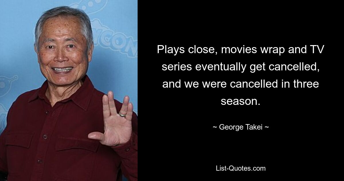 Plays close, movies wrap and TV series eventually get cancelled, and we were cancelled in three season. — © George Takei