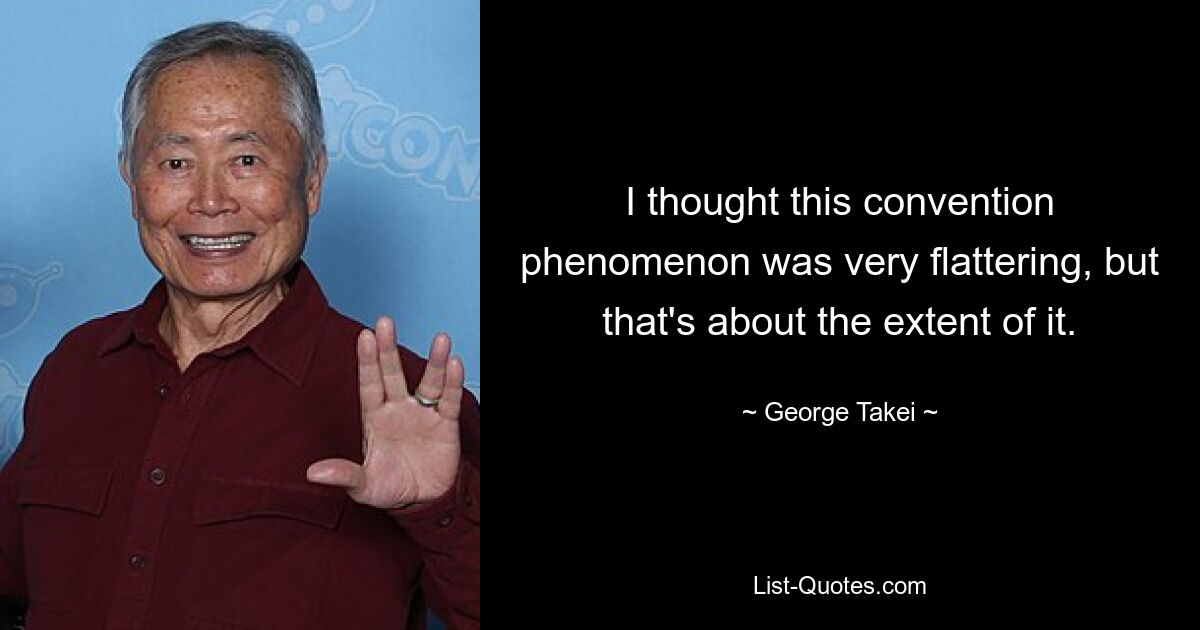 I thought this convention phenomenon was very flattering, but that's about the extent of it. — © George Takei