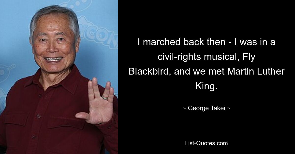 I marched back then - I was in a civil-rights musical, Fly Blackbird, and we met Martin Luther King. — © George Takei