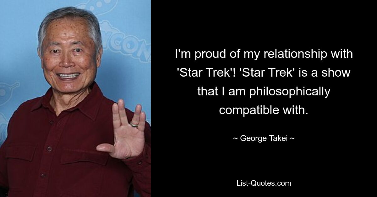 I'm proud of my relationship with 'Star Trek'! 'Star Trek' is a show that I am philosophically compatible with. — © George Takei