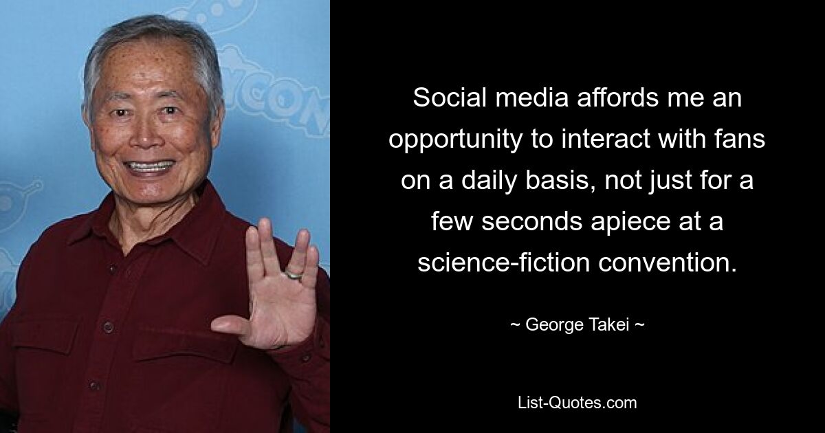 Social media affords me an opportunity to interact with fans on a daily basis, not just for a few seconds apiece at a science-fiction convention. — © George Takei