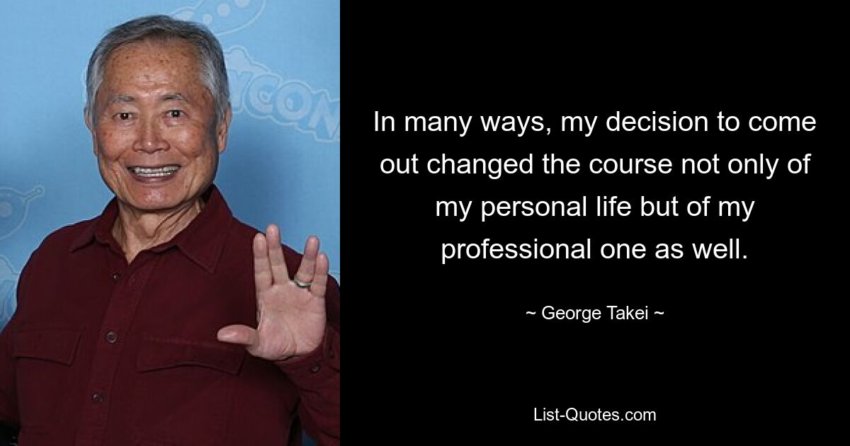 In many ways, my decision to come out changed the course not only of my personal life but of my professional one as well. — © George Takei