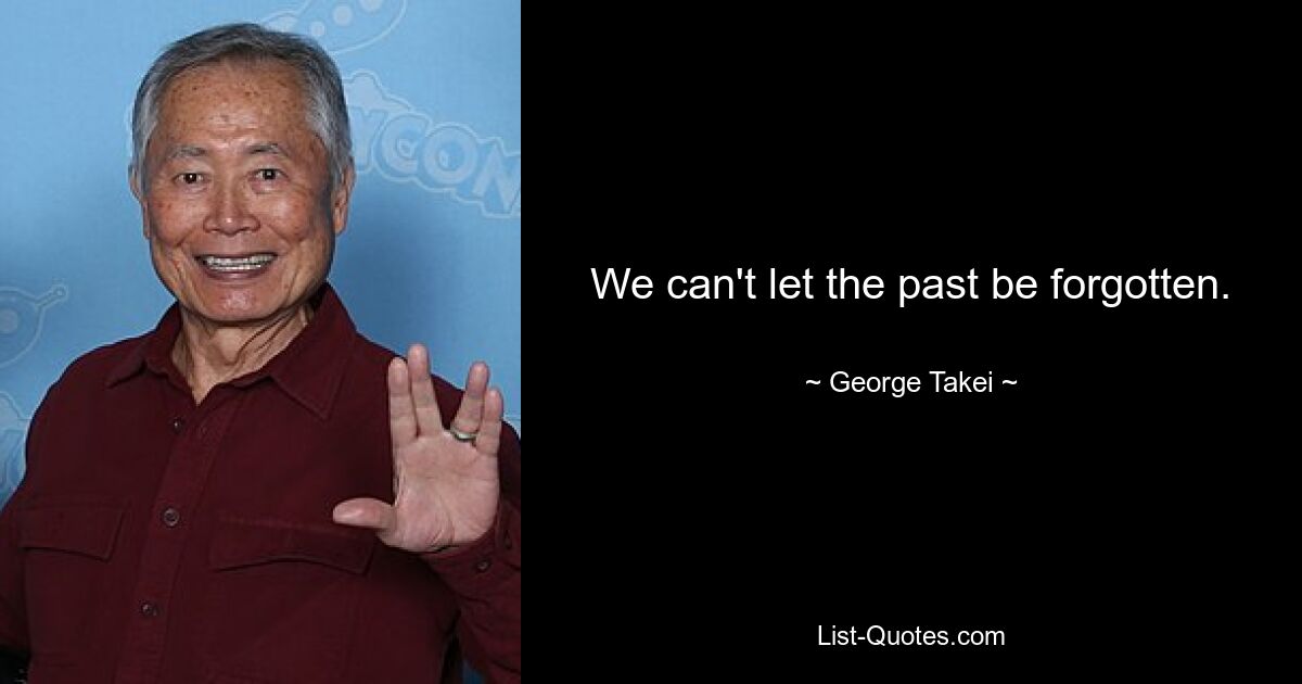 We can't let the past be forgotten. — © George Takei