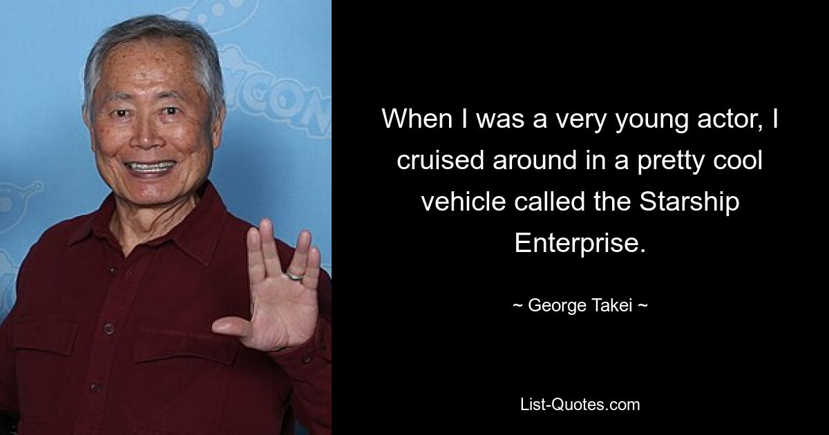 When I was a very young actor, I cruised around in a pretty cool vehicle called the Starship Enterprise. — © George Takei