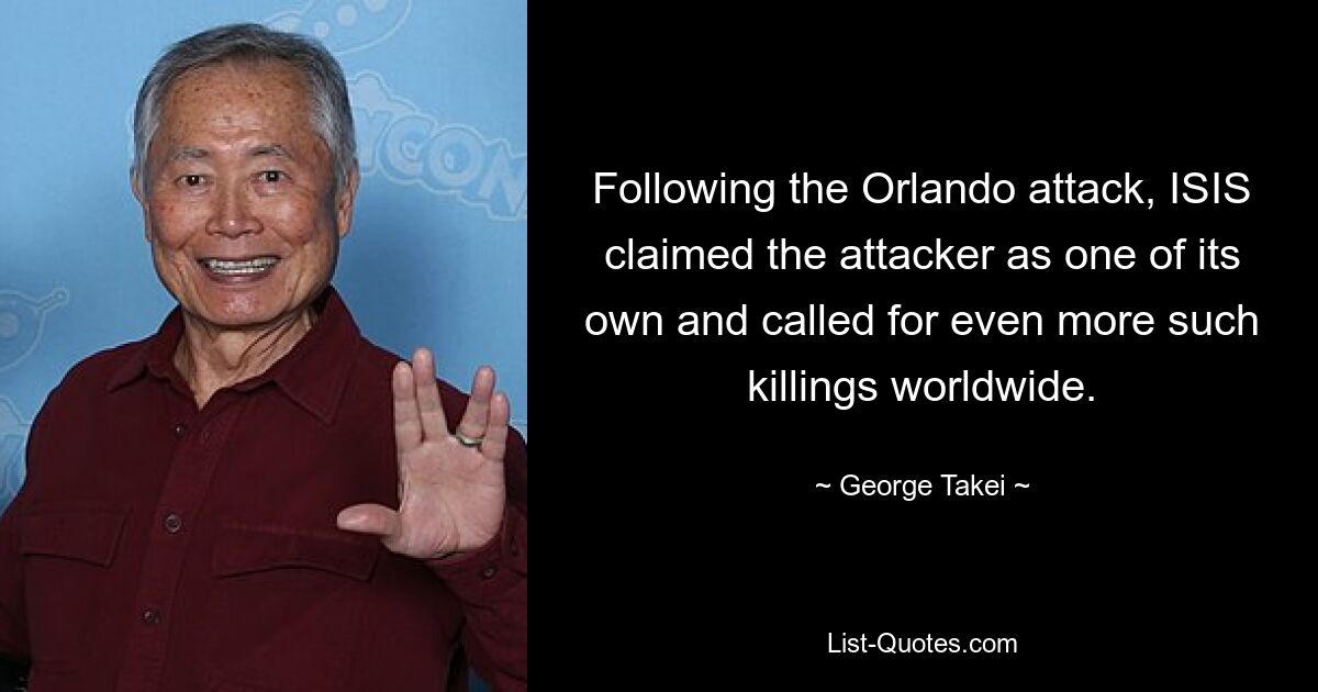 Following the Orlando attack, ISIS claimed the attacker as one of its own and called for even more such killings worldwide. — © George Takei