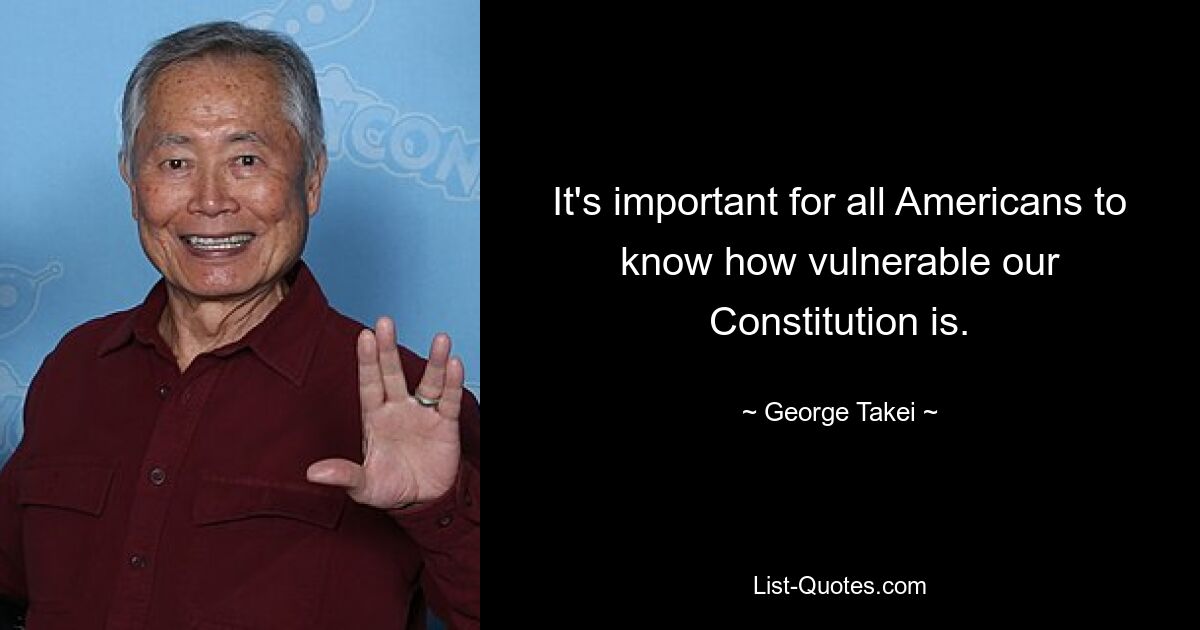 It's important for all Americans to know how vulnerable our Constitution is. — © George Takei