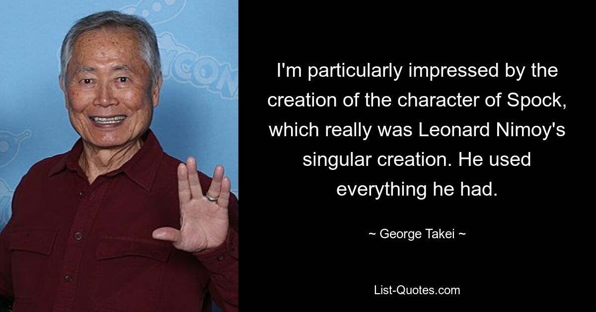 I'm particularly impressed by the creation of the character of Spock, which really was Leonard Nimoy's singular creation. He used everything he had. — © George Takei