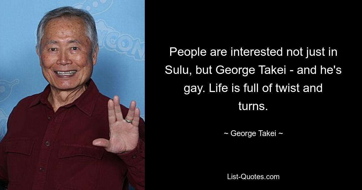 People are interested not just in Sulu, but George Takei - and he's gay. Life is full of twist and turns. — © George Takei