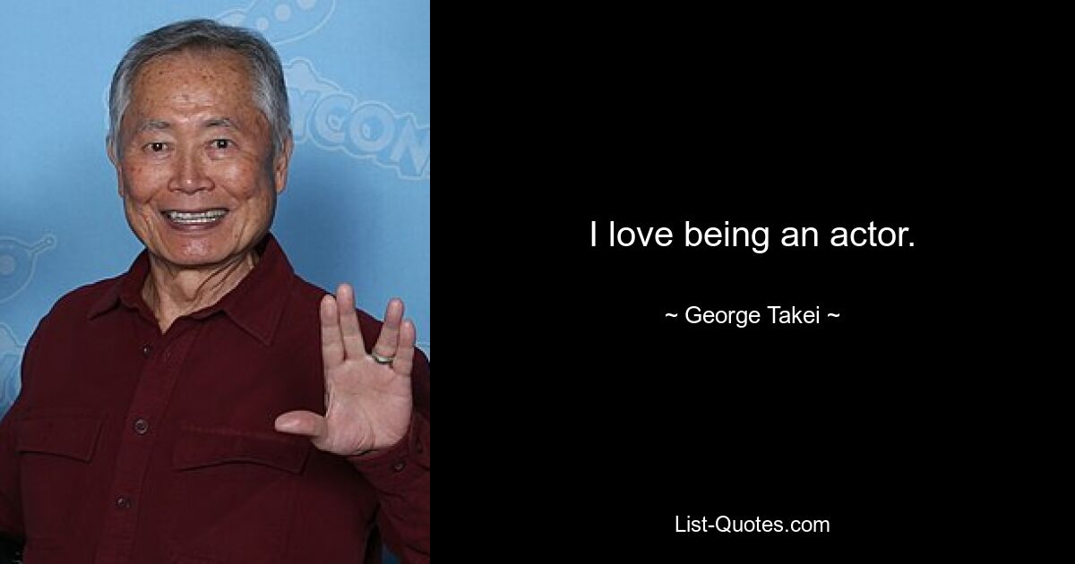 I love being an actor. — © George Takei