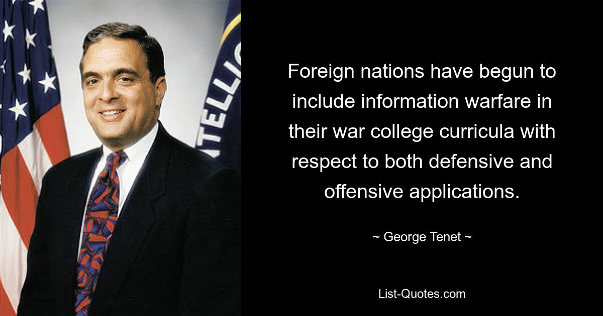 Foreign nations have begun to include information warfare in their war college curricula with respect to both defensive and offensive applications. — © George Tenet