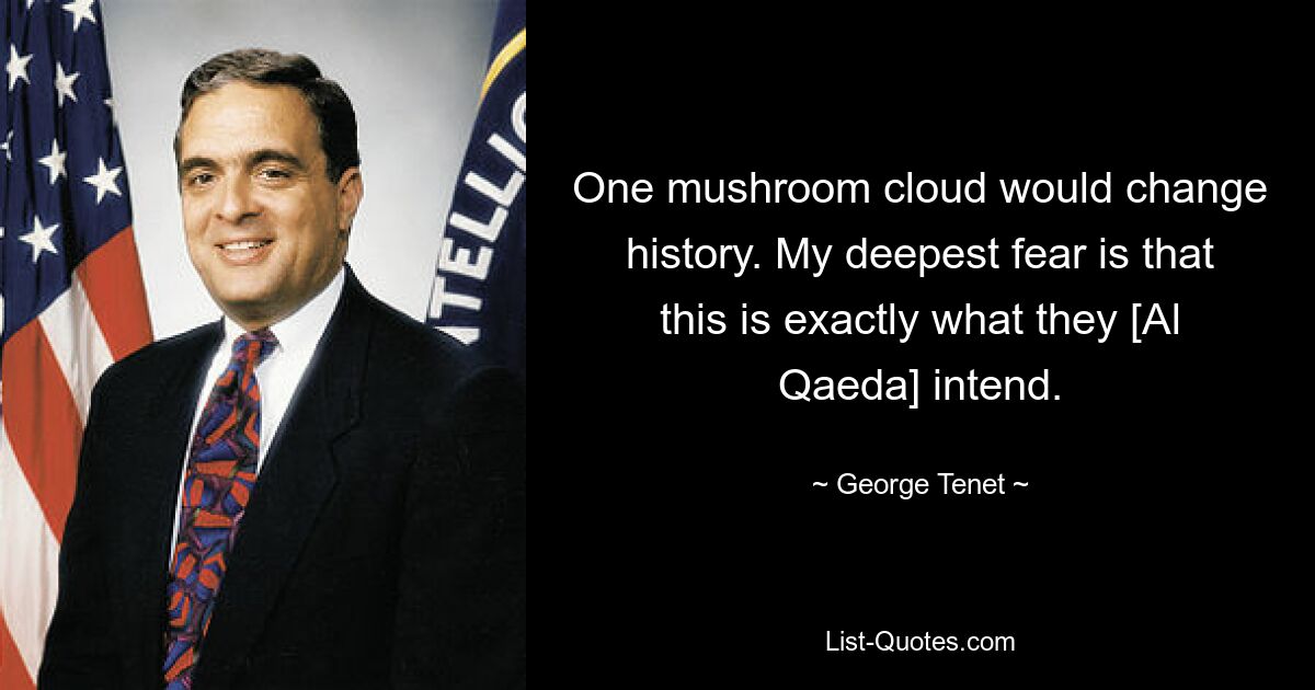 One mushroom cloud would change history. My deepest fear is that this is exactly what they [Al Qaeda] intend. — © George Tenet