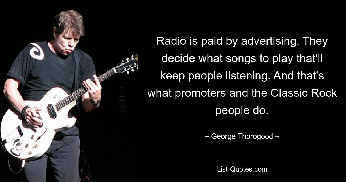 Radio is paid by advertising. They decide what songs to play that'll keep people listening. And that's what promoters and the Classic Rock people do. — © George Thorogood