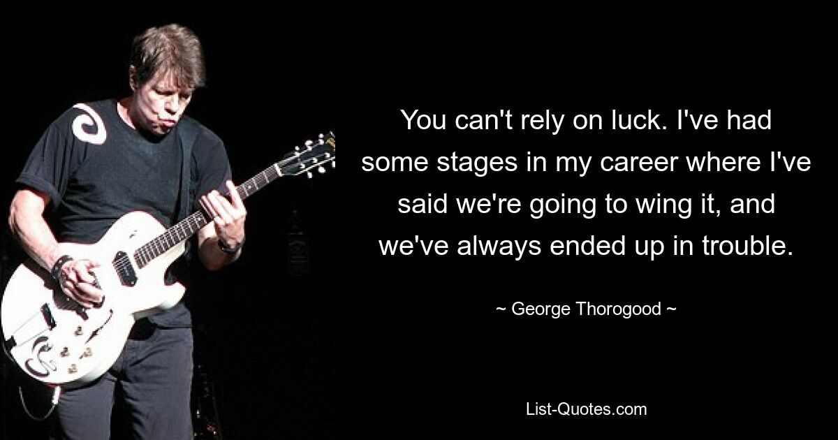 You can't rely on luck. I've had some stages in my career where I've said we're going to wing it, and we've always ended up in trouble. — © George Thorogood