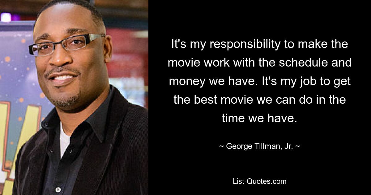 It's my responsibility to make the movie work with the schedule and money we have. It's my job to get the best movie we can do in the time we have. — © George Tillman, Jr.