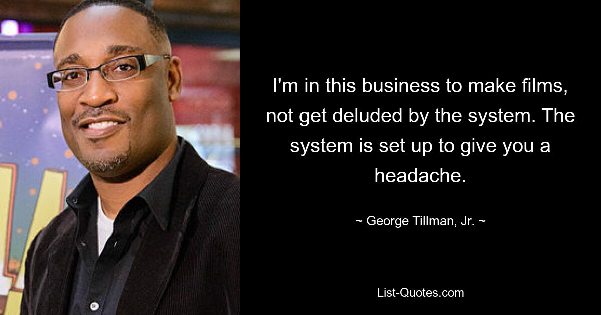 I'm in this business to make films, not get deluded by the system. The system is set up to give you a headache. — © George Tillman, Jr.